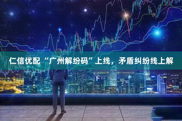 仁信优配 “广州解纷码”上线，矛盾纠纷线上解