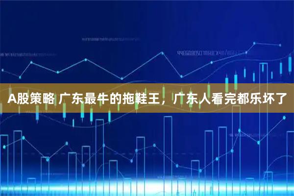 A股策略 广东最牛的拖鞋王，广东人看完都乐坏了