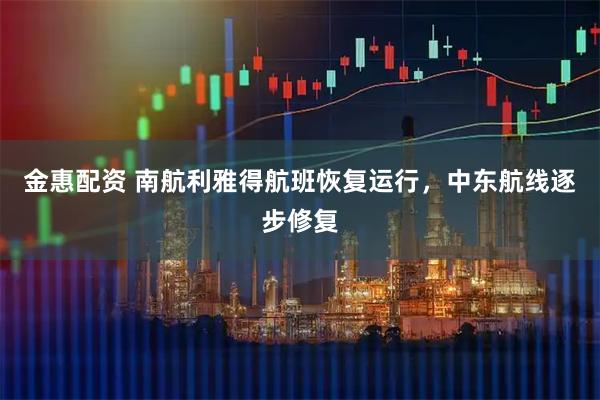 金惠配资 南航利雅得航班恢复运行，中东航线逐步修复