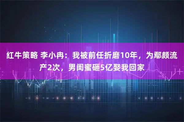 红牛策略 李小冉：我被前任折磨10年，为鄢颇流产2次，男闺蜜砸5亿娶我回家