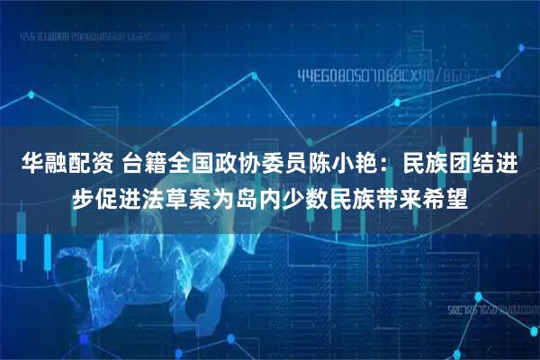 华融配资 台籍全国政协委员陈小艳：民族团结进步促进法草案为岛内少数民族带来希望