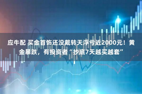 应牛配 买金首饰还没戴转天浮亏近2000元！黄金暴跌，有投资者“抄底7天越买越套”