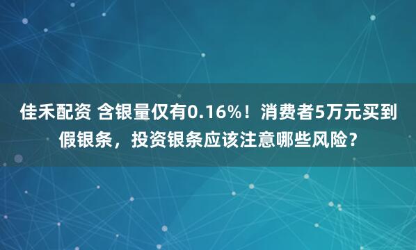 佳禾配资 含银量仅有0.16%！消费者5万元买到假银条，投资银条应该注意哪些风险？