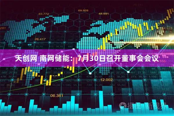 天创网 南网储能:7月30日召开董事会会议