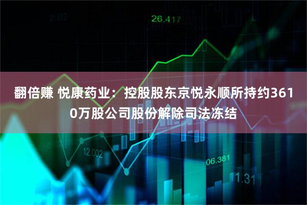 翻倍赚 悦康药业:控股股东京悦永顺所持约3610万股公司股份解除司法冻结
