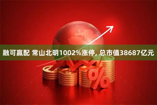 融可赢配 常山北明1002%涨停, 总市值38687亿元