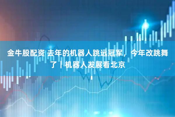 金牛股配资 去年的机器人跳远冠军，今年改跳舞了｜机器人发展看北京