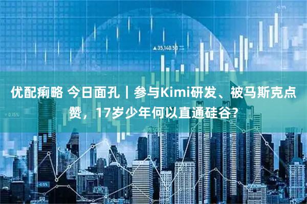 优配痢略 今日面孔｜参与Kimi研发、被马斯克点赞，17岁少年何以直通硅谷？