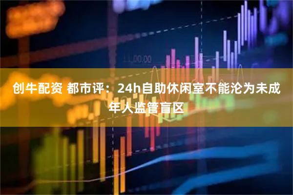 创牛配资 都市评：24h自助休闲室不能沦为未成年人监管盲区