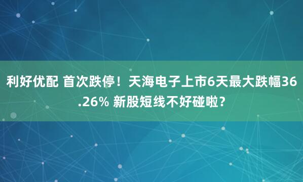利好优配 首次跌停！天海电子上市6天最大跌幅36.26% 新股短线不好碰啦？