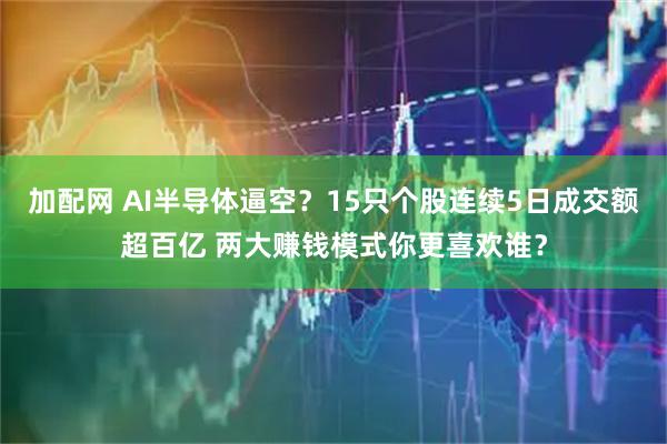 加配网 AI半导体逼空？15只个股连续5日成交额超百亿 两大赚钱模式你更喜欢谁？