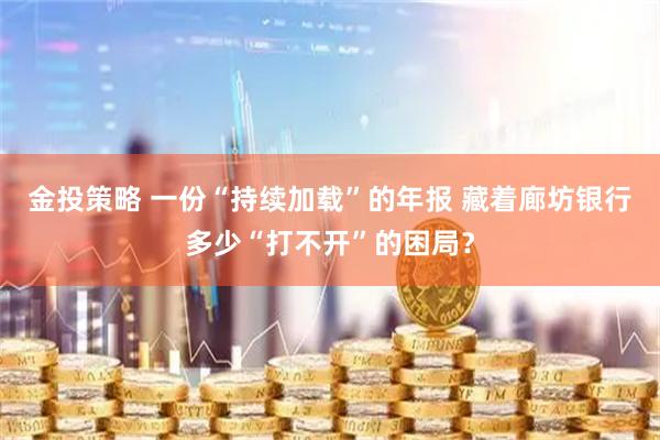 金投策略 一份“持续加载”的年报 藏着廊坊银行多少“打不开”的困局?